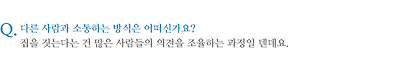 다른 사람과 소통하는 방식은 어떠신가요? 집을 짓는다는 건 많은 사람들의 의견을 조율하는 과정일 텐데요.