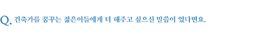 건축가를 꿈꾸는 젊은이들에게 더 해주고 싶으신 말씀이 있다면요.