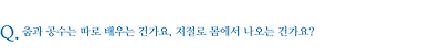 춤과 공수는 따로 배우는 건가요, 저절로 몸에서 나오는 건가요?