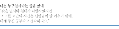 나는 누구일까라는 물음 앞에, 갖은 멸시와 천대가 다반사였지만 그 모든 고난의 시간은 신명님이 날 키우기 위해, 내게 주신 공부라고 생각하지요.