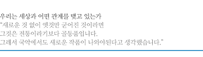 우리는 세상과 어떤 관계를 맺고 있는가, 새로운 것 없이 옛것만 굳어진 것이라면 그것은 전통이라기보다 골동품입니다. 그래서 국악에서도 새로운 작품이 나와야된다고 생각했습니다.