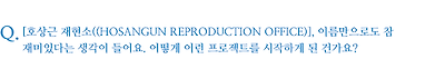 [호상근 재현소((HOSANGUN REPRODUCTION OFFICE)], 이름만으로도 참 재미있다는 생각이 들어요. 어떻게 이런 프로젝트를 시작하게 된 건가요?