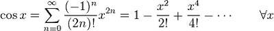 \cos x = \sum^\infty_{n=0} \frac{(-1)^n}{(2n)!} x^{2n} =  1 - \frac{x^2}{2!} + \frac{x^4}{4!} - \cdots  \qquad\forall x