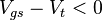 V_{gs} - V_t < 0 