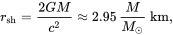 {\displaystyle r_{\mathrm {sh} }={\frac {2GM}{c^{2}}}\approx 2.95\,{{M} \over {M_{\odot }}}~\mathrm {km,} }