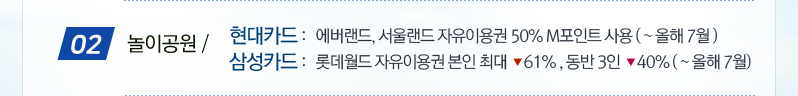 02.놀이공원 / 현대카드:에버랜드,서울랜드 자유이용권 50% M포인트 사용(~올해 7월), 삼성카드:롯데월드 자유이용권 본인 최대 -61%, 동반 3인 -40%(~올해 7월)