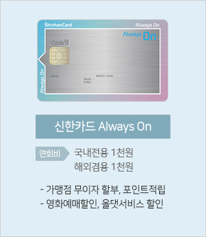 신한카드 Always On : 가맹점 무이자 할부, 포인트 적립, 영화예매할인, 올댓서비스 할인 / 연회비 :국내전용 1천원, 해외겸용 1천원
