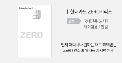 현대카드 ZERO시리즈 : 언제 어디서나 원하는 대로 혜택받는 ZERO 연회비 100% 캐시백까지! / 연회비: 국내전용 5천원, 해외겸용 1만원