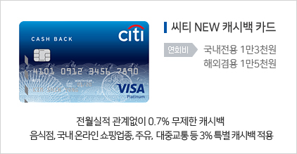 씨티 NEW 캐시백 카드 : 전월실적 관계없이 0.7% 무제한 캐시백/ 음식점, 이마트, 홈플러스, 롯데마트, 주유, 대중교통 3% 특별캐시백 적용 / 연회비: 국내전용 1만3천원, 해외겸용 1만5천원
