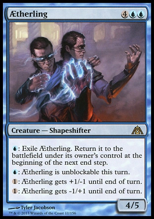 Ætherling (6, 4UU) 4/5\nCreature — Shapeshifter\n{U}: Exile Ætherling. Return it to the battlefield under its owner's control at the beginning of the next end step.<br />\n{U}: Ætherling can't be blocked this turn.<br />\n{1}: Ætherling gets +1/-1 until end of turn.<br />\n{1}: Ætherling gets -1/+1 until end of turn.\nDragon's Maze: Rare\n\n Ætherling (6, 4UU) 4/5\nCreature — Shapeshifter\n{U}: Exile Ætherling. Return it to the battlefield under its owner's control at the beginning of the next end step.<br />\n{U}: Ætherling can't be blocked this turn.<br />\n{1}: Ætherling gets +1/-1 until end of turn.<br />\n{1}: Ætherling gets -1/+1 until end of turn.\nDragon's Maze: Rare\n\n