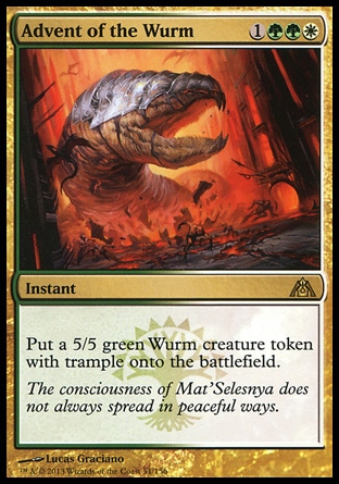 Advent of the Wurm (4, 1GGW) \nInstant\nPut a 5/5 green Wurm creature token with trample onto the battlefield.\nDragon's Maze: Rare\n\n Advent of the Wurm (4, 1GGW) \nInstant\nPut a 5/5 green Wurm creature token with trample onto the battlefield.\nDragon's Maze: Rare\n\n