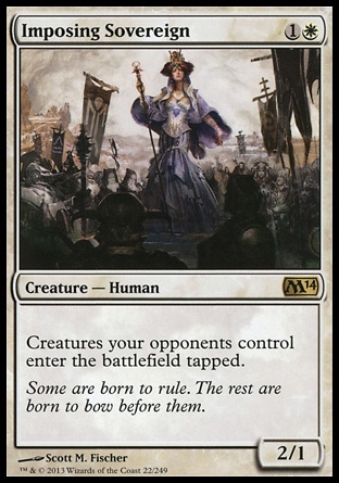 Imposing Sovereign (2, 1W) 2/1\nCreature — Human\nCreatures your opponents control enter the battlefield tapped.\nMagic 2014 Core Set: Rare\n\n Imposing Sovereign (2, 1W) 2/1\nCreature — Human\nCreatures your opponents control enter the battlefield tapped.\nMagic 2014 Core Set: Rare\n\n