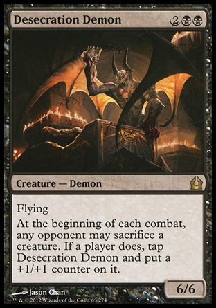 Desecration Demon (4, 2BB) 6/6\nCreature — Demon\nFlying<br />\nAt the beginning of each combat, any opponent may sacrifice a creature. If a player does, tap Desecration Demon and put a +1/+1 counter on it.\nReturn to Ravnica: Rare\n\n Desecration Demon (4, 2BB) 6/6\nCreature — Demon\nFlying<br />\nAt the beginning of each combat, any opponent may sacrifice a creature. If a player does, tap Desecration Demon and put a +1/+1 counter on it.\nReturn to Ravnica: Rare\n\n