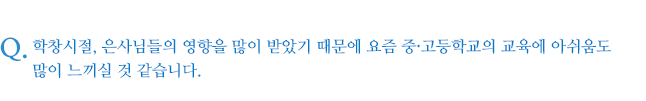 학창시절, 은사님들의 영향을 많이 받았기 때문에 요즘 중·고등학교의 교육에 아쉬움도 많이 느끼실 것 같습니다.