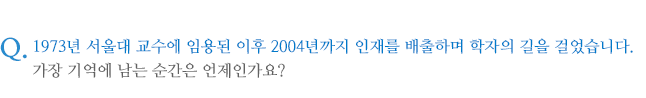 1973년 서울대 교수에 임용된 이후 2004년까지 인재를 배출하며 학자의 길을 걸었습니다. 가장 기억에 남는 순간은 언제인가요?