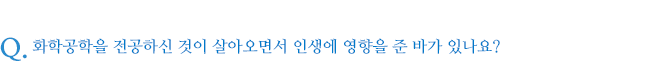 화학공학을 전공하신 것이 살아오면서 인생에 영향을 준 바가 있나요?