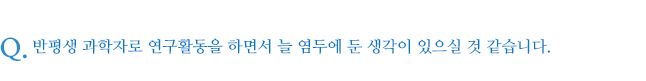 반평생 과학자로 연구활동을 하면서 늘 염두에 둔 생각이 있으실 것 같습니다.