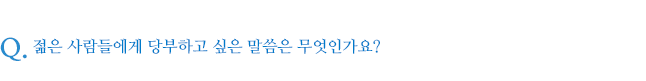 젊은 사람들에게 당부하고 싶은 말씀은 무엇인가요?