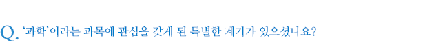‘과학’이라는 과목에 관심을 갖게 된 특별한 계기가 있으셨나요?
