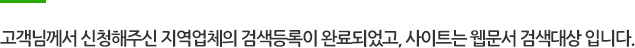 고객님께서 신청해주신 지역업체의 검색등록이 완료되었고, 사이트는 웹문서 검색대상 입니다.
