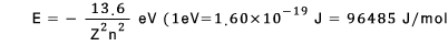 \quad \quad \quad \quad \quad \quad E\quad =\quad -\quad \frac { 13.6 }{ \combi ^{ 2 }{ Z }\combi ^{ 2 }{ n } }\quad eV\quad (1eV=1.60\times \combi ^{ -19 }{ 10 }\quad J\quad =\quad 96485\quad J/mol
