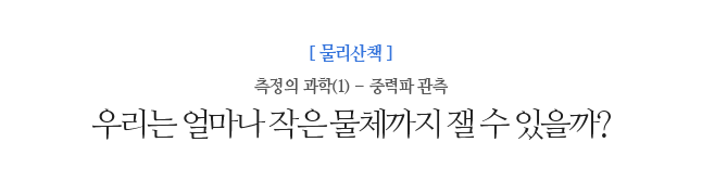 우리는 얼마나 작은 물체까지 잴 수 있을까? 측정의 과학(1) - 중력파 관측
