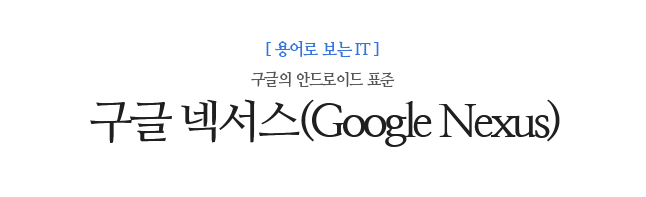 구글 넥서스(Google Nexus) 구글의 안드로이드 표준