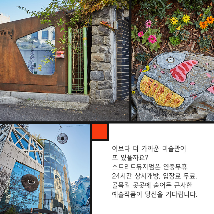이보다 더 가까운 미술관이 또 있을까요? 스트리트뮤지엄은 연중무휴, 24시간 상시개방, 입장료 무료. 골목길 곳곳에 숨어든 근사한 예술작품이 당신을 기다립니다.