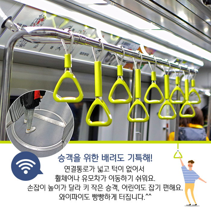 승객을 위한 배려도 기특해! 연결통로가 넓고 턱이 없어서 휠체어나 유모차가 이동하기 쉬워요. 손잡이 높이가 달라 키 작은 승객, 어린이도 잡기 편해요. 와이파이도 빵빵하게 터집니다.^^
