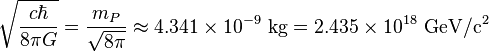 \sqrt{\frac{c \hbar}{8\pi G}} = \frac{m_P}{\sqrt{8\pi}} \approx 4.341 \times 10^{-9} \ \mathrm{kg} = 2.435 \times 10^{18} \ \mathrm{GeV/c^2}