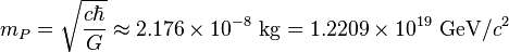 m_P = \sqrt{\frac{c \hbar}{G}} \approx 2.176 \times 10^{-8} \ \mathrm{kg} = 1.2209 \times 10^{19} \ \mathrm{GeV}/c^2