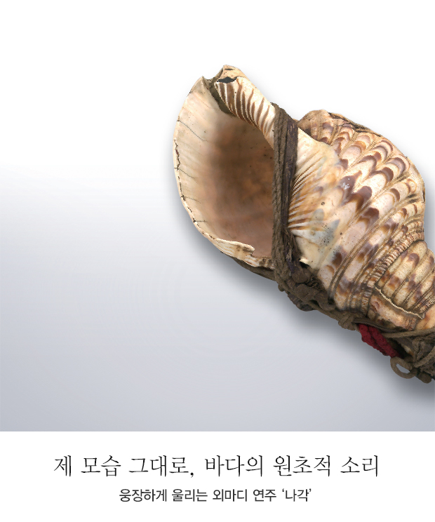 제 모습 그대로, 바다의 원초적 소리 - 웅장하게 울리는 외마디 연주 ‘나각’