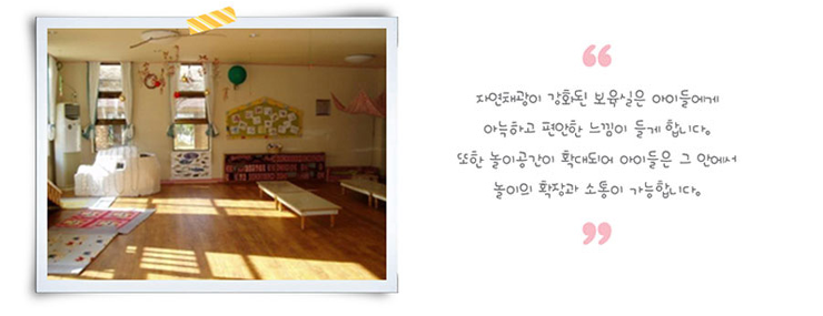 자연채광이 강화된 보육실은 아이들에게 아늑하고 편안한 느낌이 들게 합니다. 또한 놀이공간이 확대되어 아이들은 그 안에서 놀이의 확장과 소통이 가능합니다.