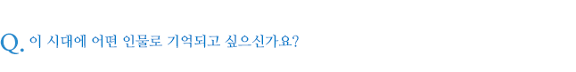 이 시대에 어떤 인물로 기억되고 싶으신가요?