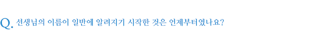 선생님의 이름이 일반에 알려지기 시작한 것은 언제부터였나요?