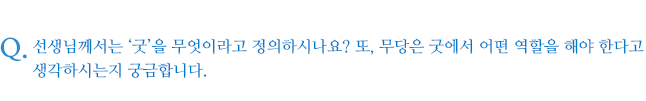 선생님께서는 ‘굿’을 무엇이라고 정의하시나요? 또, 무당은 굿에서 어떤 역할을 해야 한다고 생각하시는지 궁금합니다.