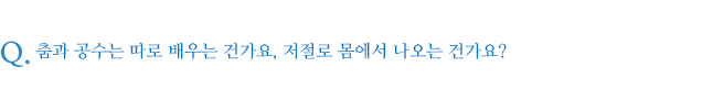 춤과 공수는 따로 배우는 건가요, 저절로 몸에서 나오는 건가요?
