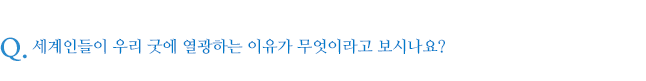 세계인들이 우리 굿에 열광하는 이유가 무엇이라고 보시나요?