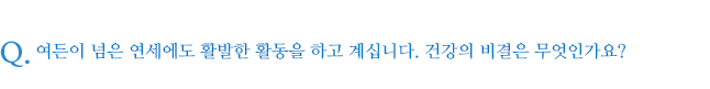 여든이 넘은 연세에도 활발한 활동을 하고 계십니다. 건강의 비결은 무엇인가요?