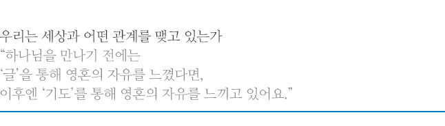 우리는 세상과 어떤 관계를 맺고 있는가, 하나님을 만나기 전에는 ‘글’을 통해 영혼의 자유를 느꼈다면, 이후엔 ‘기도’를 통해 영혼의 자유를 느끼고 있어요.