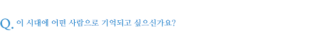이 시대에 어떤 사람으로 기억되고 싶으신가요?