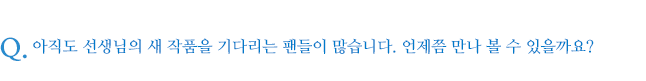 아직도 선생님의 새 작품을 기다리는 팬들이 많습니다. 언제쯤 만나 볼 수 있을까요?