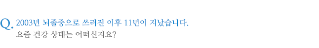 2003년 뇌졸중으로 쓰러진 이후 11년이 지났습니다. 요즘 건강 상태는 어떠신지요?
