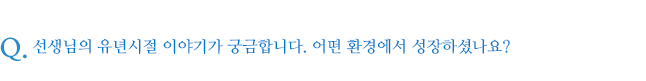 선생님의 유년시절 이야기가 궁금합니다. 어떤 환경에서 성장하셨나요?