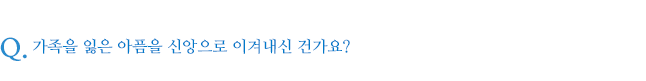 가족을 잃은 아픔을 신앙으로 이겨내신 건가요?