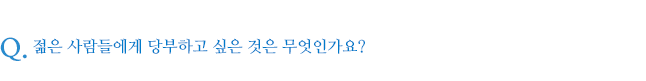 젊은 사람들에게 당부하고 싶은 것은 무엇인가요?