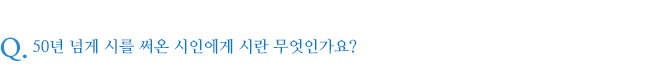 50년 넘게 시를 써온 시인에게 시란 무엇인가요?