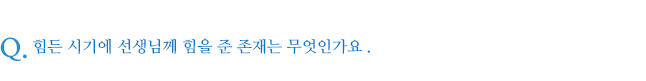 힘든 시기에 선생님께 힘을 준 존재는 무엇인가요 .