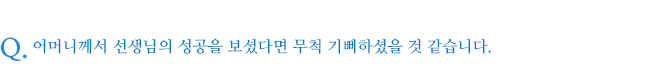 어머니께서 선생님의 성공을 보셨다면 무척 기뻐하셨을 것 같습니다.