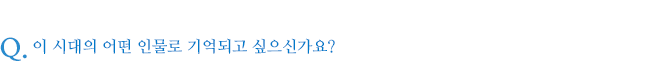 이 시대의 어떤 인물로 기억되고 싶으신가요?